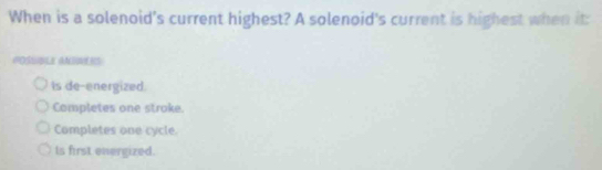 When is a solenoid's current highest? A solenoid's current is highest when it:
POSUBLE ANUVERS
is de-energized.
Completes one stroke.
Completes one cycle
Is first energized.