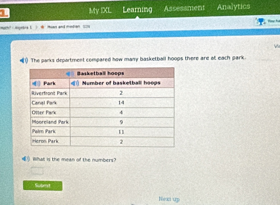 Learning Assessment Analytics 
My IXL 
You hu 
Math? - Algebra 1. Mean and median 52N 
Vi 
The parks department compared how many basketball hoops there are at each park. 
What is the mean of the numbers? 
Submit 
Next up