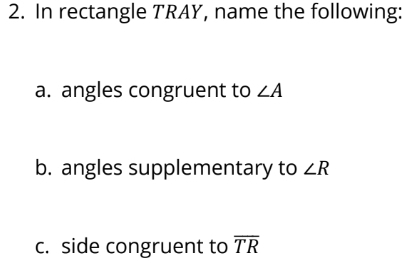 In rectangle TRAY, name the following: 
a. angles congruent to ∠ A
b. angles supplementary to ∠ R
c. side congruent to overline TR