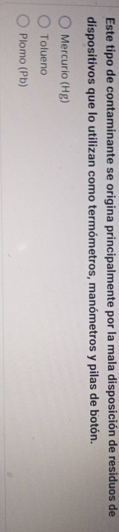 Este tipo de contaminante se origina principalmente por la mala disposición de residuos de
dispositivos que lo utilizan como termómetros, manómetros y pilas de botón.
Mercurio (Hg)
Tolueno
Plomo (Pb)