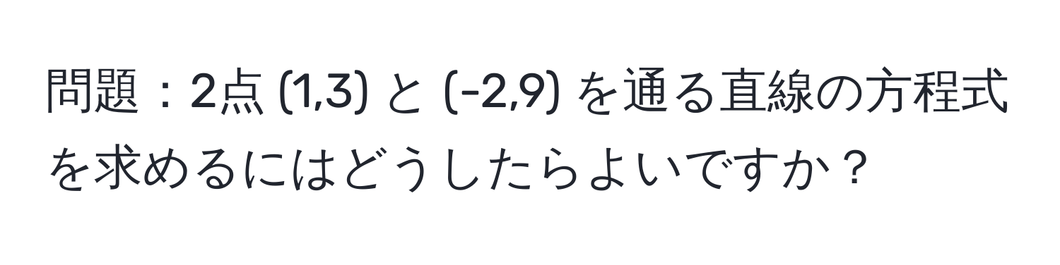 問題：2点 (1,3) と (-2,9) を通る直線の方程式を求めるにはどうしたらよいですか？