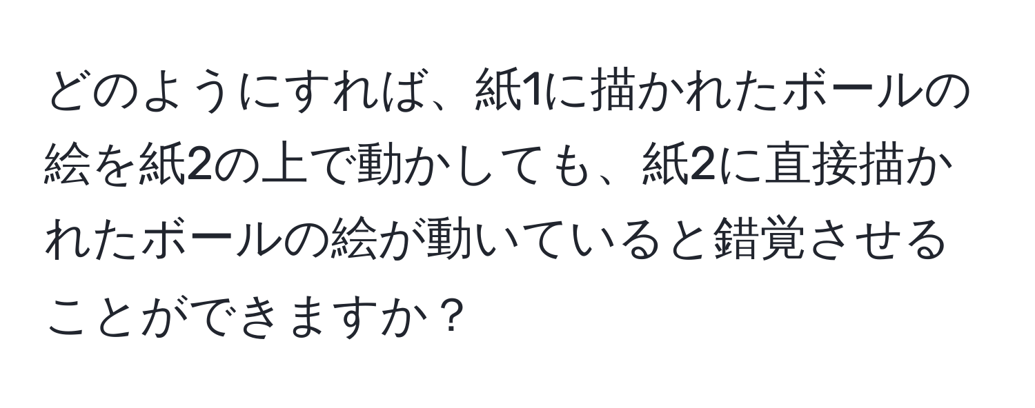 どのようにすれば、紙1に描かれたボールの絵を紙2の上で動かしても、紙2に直接描かれたボールの絵が動いていると錯覚させることができますか？