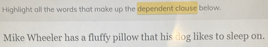 Highlight all the words that make up the dependent clause below. 
Mike Wheeler has a fluffy pillow that his dog likes to sleep on.