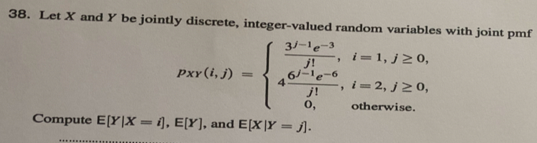 Let X and Y be jointly discrete, integer-valued random variables with joint pmf
P(y(l,j)=beginarrayl  (3l-1e^(-3))/l ,i=1,j≥ 0, 4 (6l-1e^(-6))/j! , i=2,j≥ 0, 0,otherwise.endarray.
Compute E[Y|X=i], E[Y] , and E[X|Y=j].