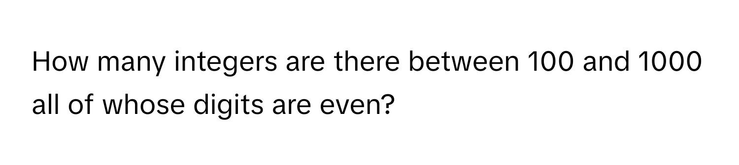 How many integers are there between 100 and 1000 all of whose digits are even?