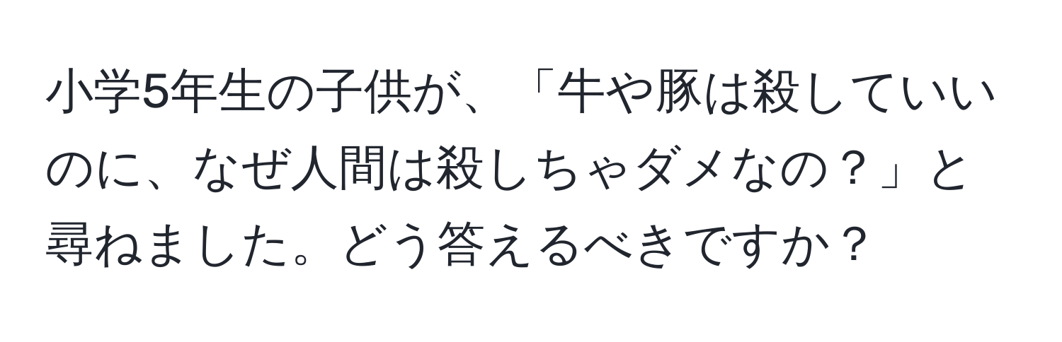 小学5年生の子供が、「牛や豚は殺していいのに、なぜ人間は殺しちゃダメなの？」と尋ねました。どう答えるべきですか？