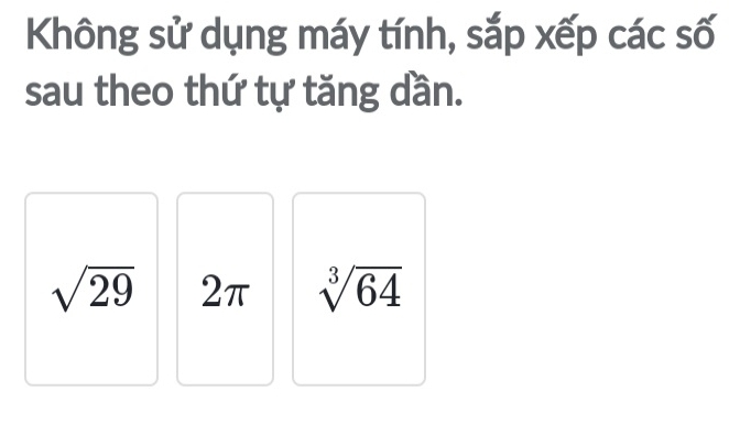 Không sử dụng máy tính, sắp xếp các số 
sau theo thứ tự tăng dần.
sqrt(29) 2π sqrt[3](64)