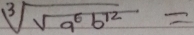 sqrt[3](sqrt a^6b^(12))=