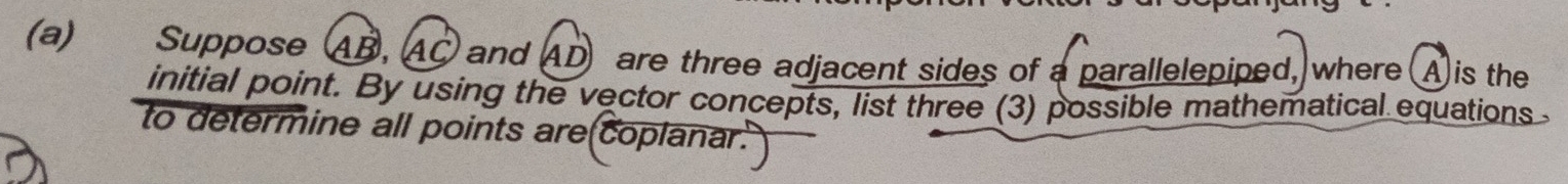 Suppose AB, AC and AD are three adjacent sides of a parallelepiped, where A is the 
initial point. By using the vector concepts, list three (3) possible mathematical equations 
to determine all points are(coplanar.