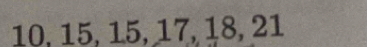 10, 15, 15, 17, 18, 21