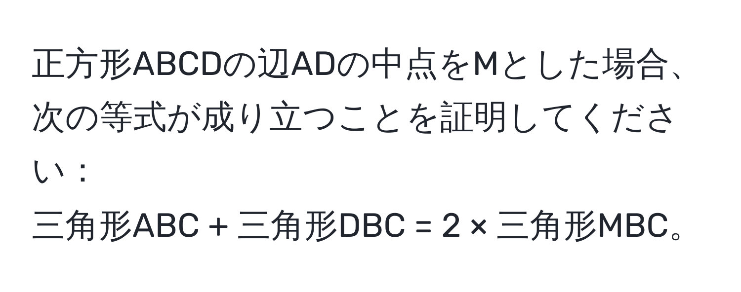 正方形ABCDの辺ADの中点をMとした場合、次の等式が成り立つことを証明してください：  
三角形ABC + 三角形DBC = 2 × 三角形MBC。