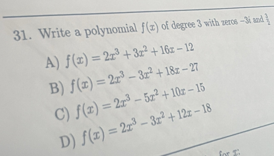 Write a polynomial f(x) of degree 3 with zeros -3í and  3/2 
A) f(x)=2x^3+3x^2+16x-12
B) f(x)=2x^3-3x^2+18x-27
C) f(x)=2x^3-5x^2+10x-15
D) f(x)=2x^3-3x^2+12x-18
for I'