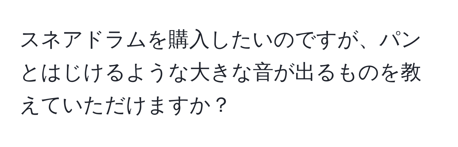 スネアドラムを購入したいのですが、パンとはじけるような大きな音が出るものを教えていただけますか？