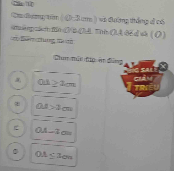 Cão 10
Mindanguān ( 0-3) 7 v ) và đường tháng d có
Ah hàng cánh điên (à QA. Tìh QA đế d và (O)
c dến chung ca có
Cun một đáp ân đứng
O_ △ ≥ 3cm
TRIEU
B OA>3cm
C OA=3cm
OA≤ 3cm