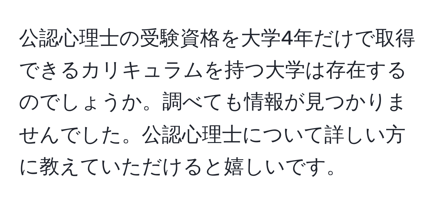 公認心理士の受験資格を大学4年だけで取得できるカリキュラムを持つ大学は存在するのでしょうか。調べても情報が見つかりませんでした。公認心理士について詳しい方に教えていただけると嬉しいです。