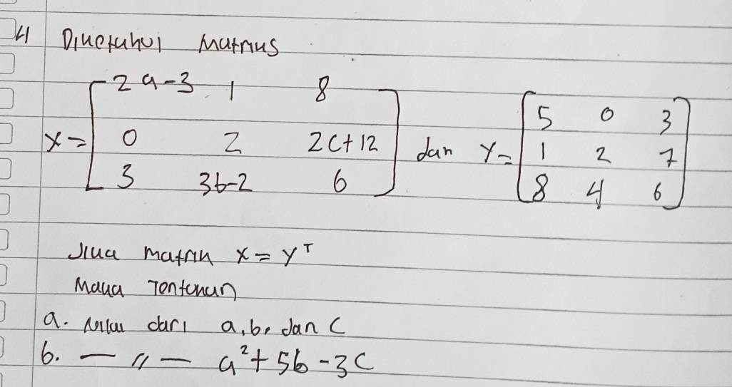 Diuetahul Marnius
x=beginbmatrix 2a-31&8 0&2&2c+12 3&3b-2&6endbmatrix dan y=beginbmatrix 5&0&3 1&2&7 8&4&6endbmatrix
Jiua mafin x=y^T
Maua Tonfonan
a. Nollu car1 a, b, dan c
6. -a-a^2+5b-3c