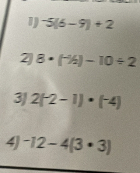 -5(6-9)+2
2 8· (^-1/_2)-10/ 2
3/ 2(-2-1)· (-4)
4) -12-4(3· 3)