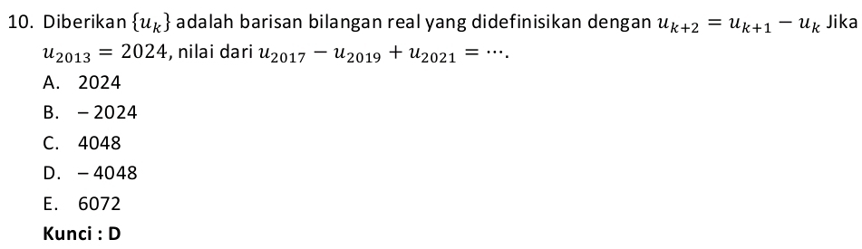 Diberikan  u_k adalah barisan bilangan real yang didefinisikan dengan u_k+2=u_k+1-u_k Jika
u_2013=2024 , nilai dari u_2017-u_2019+u_2021= _.
A. 2024
B. - 2024
C. 4048
D. -4048
E. 6072
Kunci : D