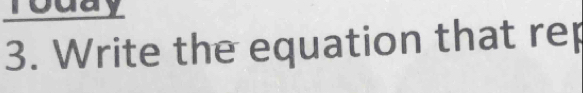 Today 
3. Write the equation that rep