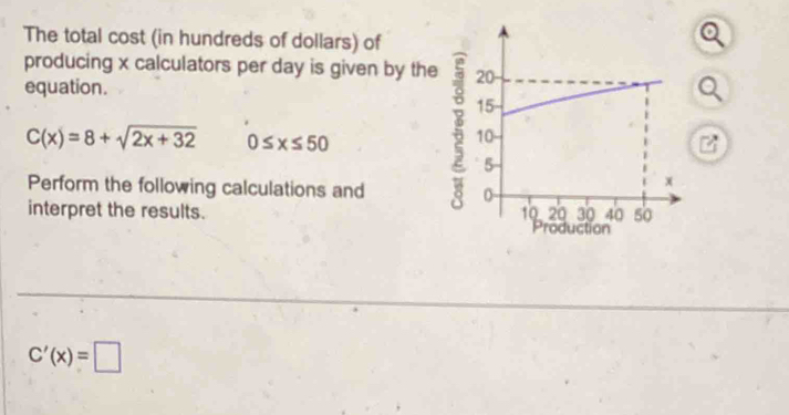 The total cost (in hundreds of dollars) of 
producing x calculators per day is given by the 
equation.
C(x)=8+sqrt(2x+32) 0≤ x≤ 50
5 
Perform the following calculations and 
interpret the results.
C'(x)=□