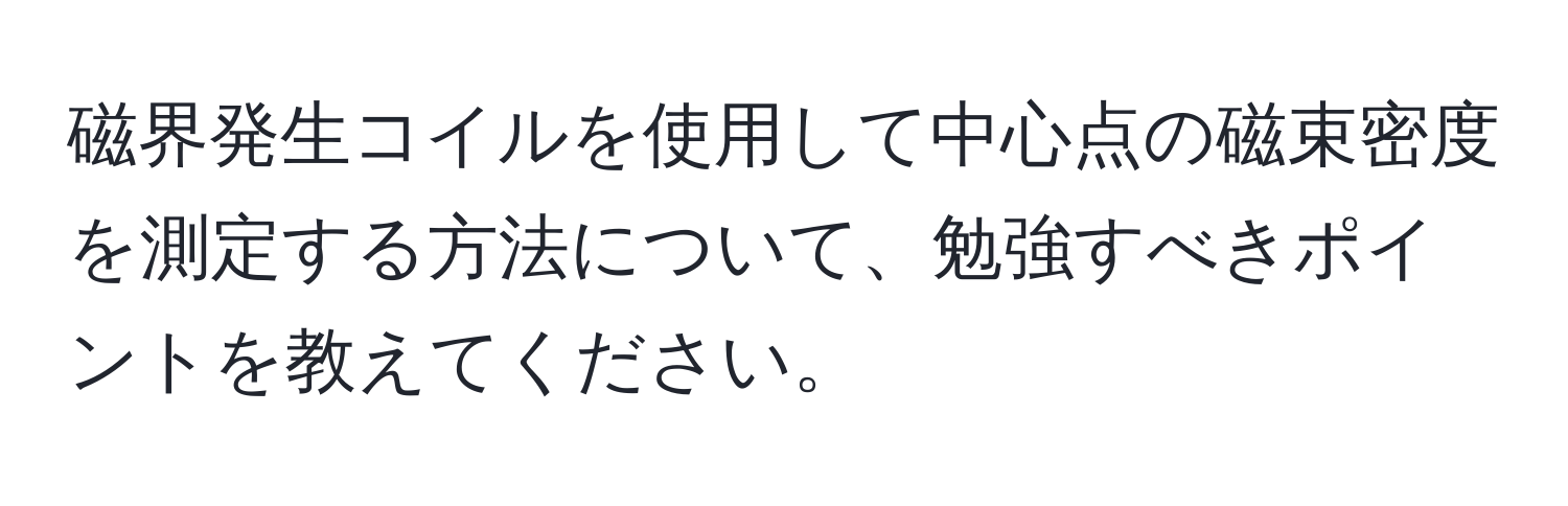 磁界発生コイルを使用して中心点の磁束密度を測定する方法について、勉強すべきポイントを教えてください。