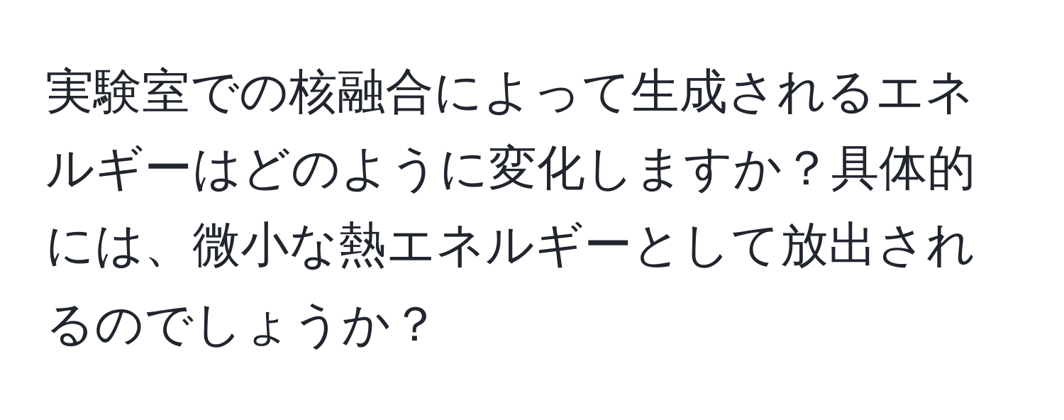 実験室での核融合によって生成されるエネルギーはどのように変化しますか？具体的には、微小な熱エネルギーとして放出されるのでしょうか？