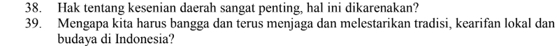 Hak tentang kesenian daerah sangat penting, hal ini dikarenakan? 
39. Mengapa kita harus bangga dan terus menjaga dan melestarikan tradisi, kearifan lokal dan 
budaya di Indonesia?