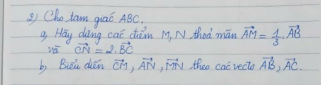 (ho tam giaó ABC. 
a, Hay ding caī dèm M, N thod mán vector AM= 1/3 · vector AB
vā vector CN=2· vector BC
b Bieu dién vector CM, vector AN, vector MN theo cacvecto vector AB, vector AC.