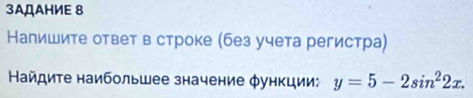 3AДAHИE 8 
Налишите ответ в строке (без учета регистра) 
Найдите наибольшее значение φункции: y=5-2sin^22x.