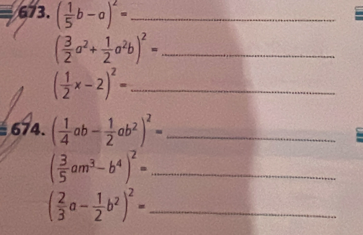 ( 1/5 b-a)^2= _ 
_ ( 3/2 a^2+ 1/2 a^2b)^2=
_ ( 1/2 x-2)^2=
674. ( 1/4 ab- 1/2 ab^2)^2= _
( 3/5 am^3-b^4)^2= _
( 2/3 a- 1/2 b^2)^2= _