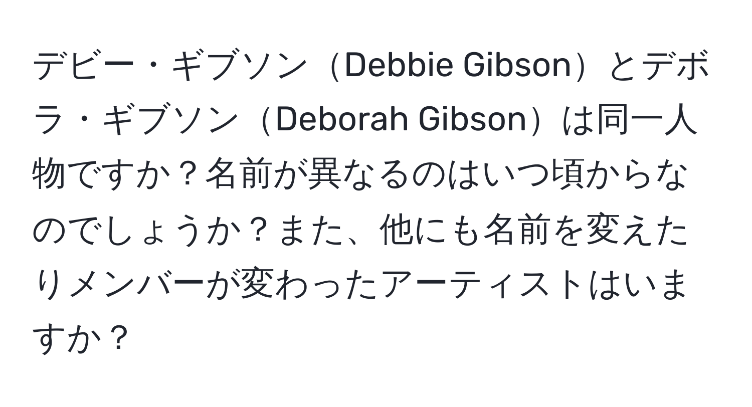 デビー・ギブソンDebbie Gibsonとデボラ・ギブソンDeborah Gibsonは同一人物ですか？名前が異なるのはいつ頃からなのでしょうか？また、他にも名前を変えたりメンバーが変わったアーティストはいますか？