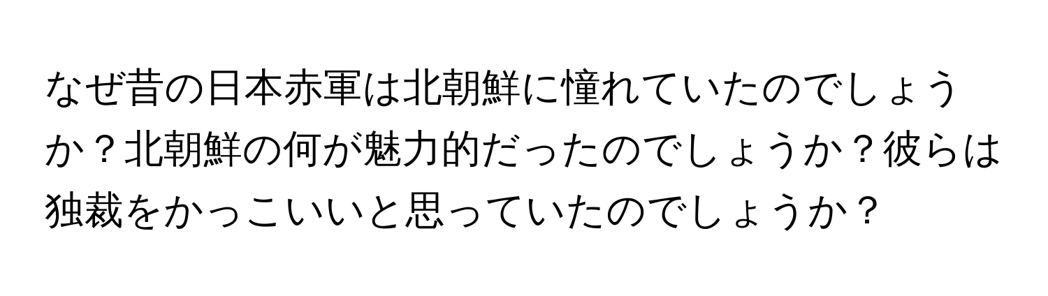 なぜ昔の日本赤軍は北朝鮮に憧れていたのでしょうか？北朝鮮の何が魅力的だったのでしょうか？彼らは独裁をかっこいいと思っていたのでしょうか？