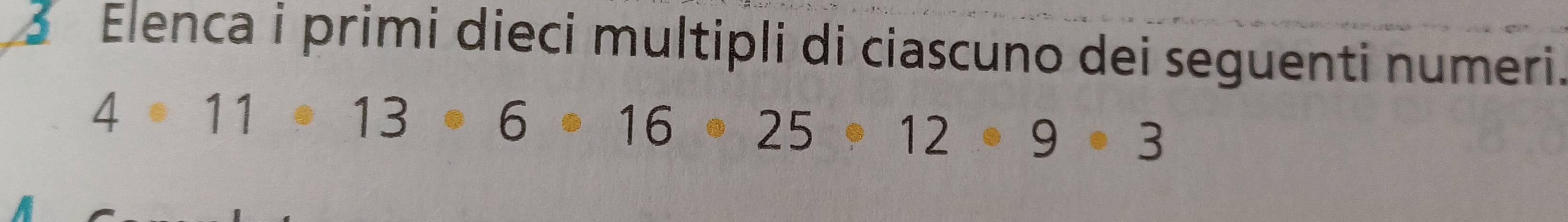 Elenca i primi dieci multipli di ciascuno dei seguenti numeri.
4· 11· 13· 6· 16· 25· 12· 9· 3