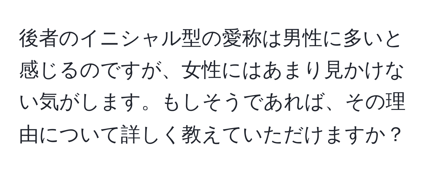 後者のイニシャル型の愛称は男性に多いと感じるのですが、女性にはあまり見かけない気がします。もしそうであれば、その理由について詳しく教えていただけますか？