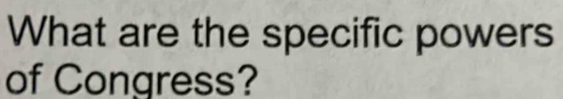 What are the specific powers 
of Congress?