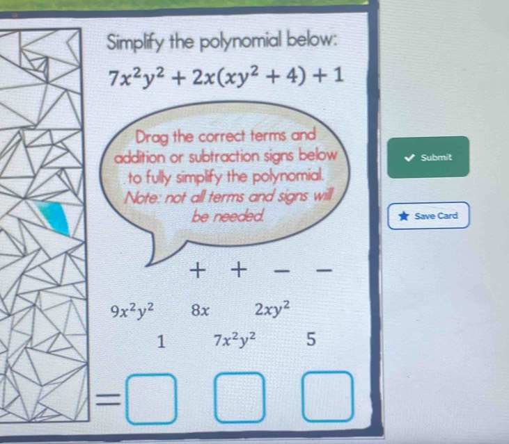 Simplify the polynomial below:
7x^2y^2+2x(xy^2+4)+1
Drag the correct terms and 
addition or subtraction signs below Submit 
to fully simplify the polynomial. 
Note: not all terms and signs will 
be needed. Save Card 
+ + 
_ 
_
9x^2y^2 8x 2xy^2
1 7x^2y^2 5
=□