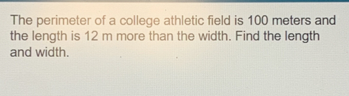 The perimeter of a college athletic field is 100 meters and 
the length is 12 m more than the width. Find the length 
and width.