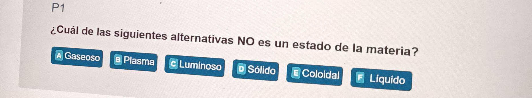 P1
¿Cuál de las siguientes alternativas NO es un estado de la materia?
A Gaseoso в Plasma c Luminoso D Sólido EColoidal Líquido