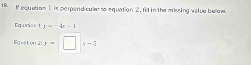 If equation 1 is perpendicular to equation 2, fill in the missing value below. 
Equation 1: y=-4x-1
Equation 2: y= x-5