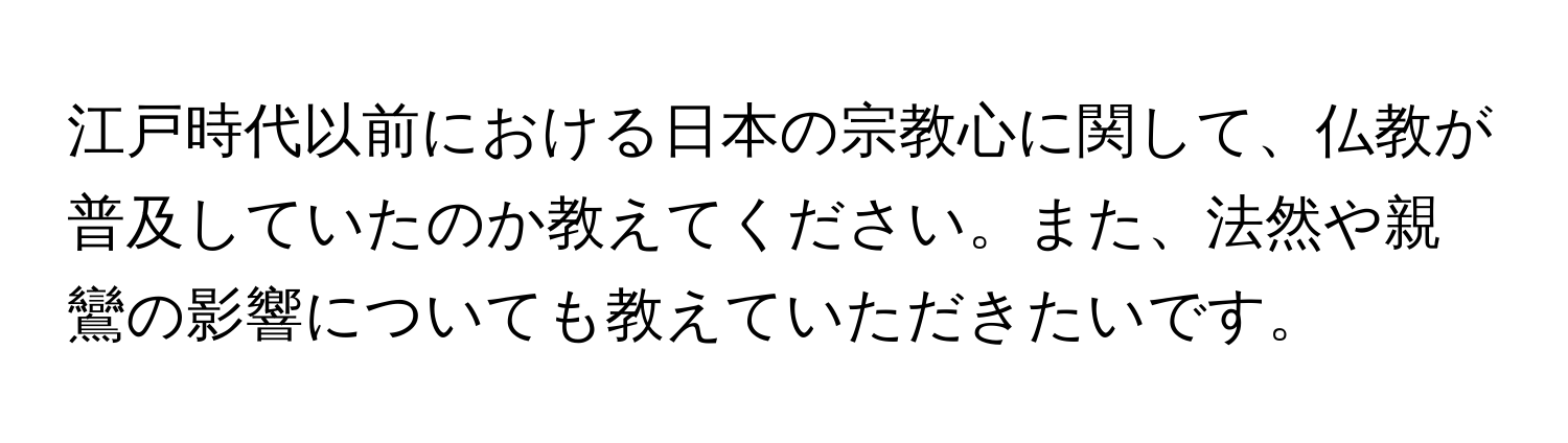 江戸時代以前における日本の宗教心に関して、仏教が普及していたのか教えてください。また、法然や親鸞の影響についても教えていただきたいです。