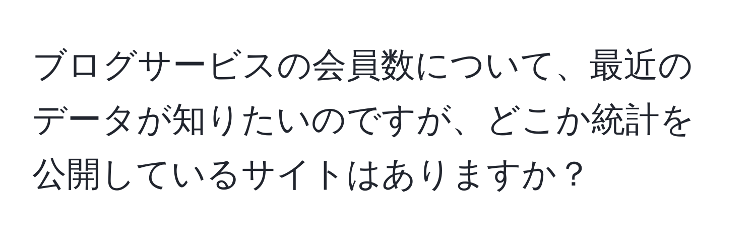 ブログサービスの会員数について、最近のデータが知りたいのですが、どこか統計を公開しているサイトはありますか？