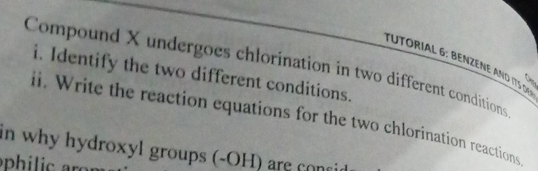 RIA L 6: BENZENE AN d itS de 
Compound X undergoes chlorination in two different conditions 
i. Identify the two different conditions. 
Chp 
i. Write the reaction equations for the two chlorination reactions 
in why hydroxyl groups (-OH ) arecos.