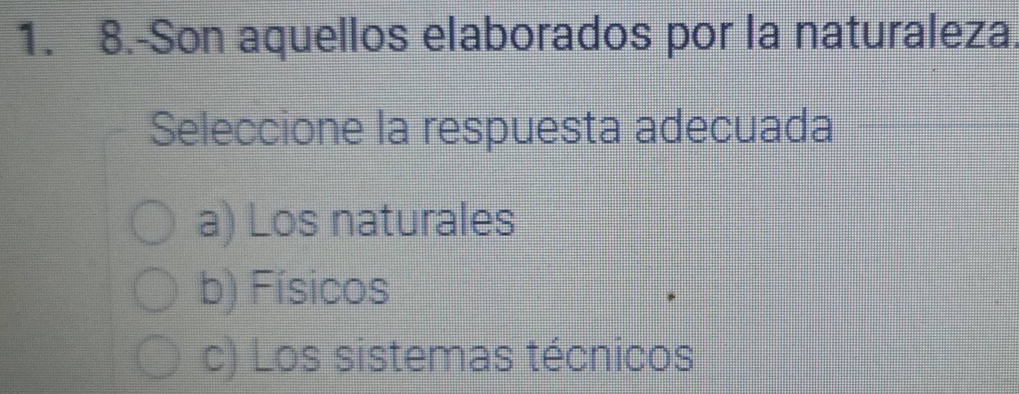 8.-Son aquellos elaborados por la naturaleza.
Seleccione la respuesta adecuada
a) Los naturales
b) Físicos
c) Los sistemas técnicos