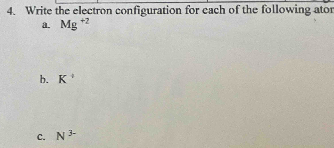 Write the electron configuration for each of the following ator 
a. Mg^(+2)
b. K^+
C. N^(3-)