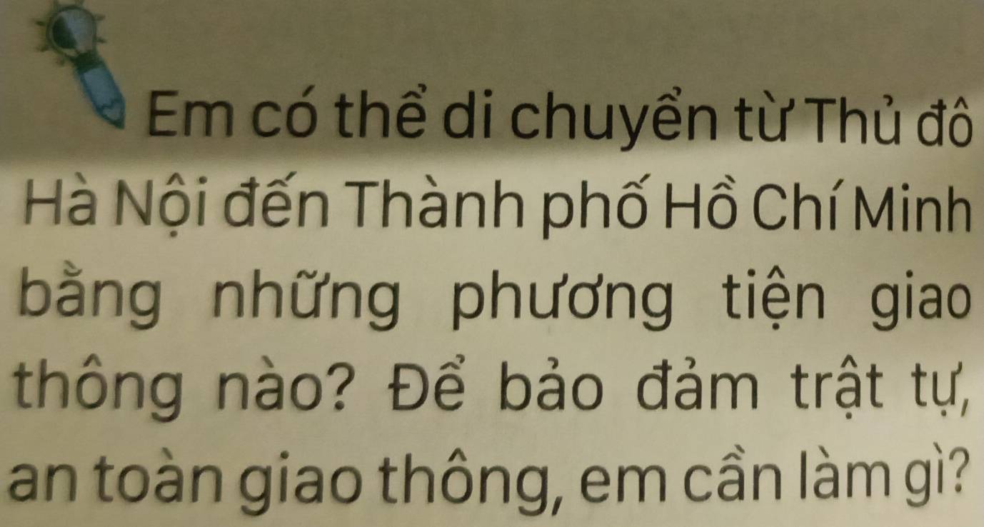 Em có thể di chuyển từ Thủ đô 
Hà Nội đến Thành phố Hồ Chí Minh 
bằng những phương tiện giao 
thông nào? Để bảo đảm trật tự, 
an toàn giao thông, em cần làm gì?