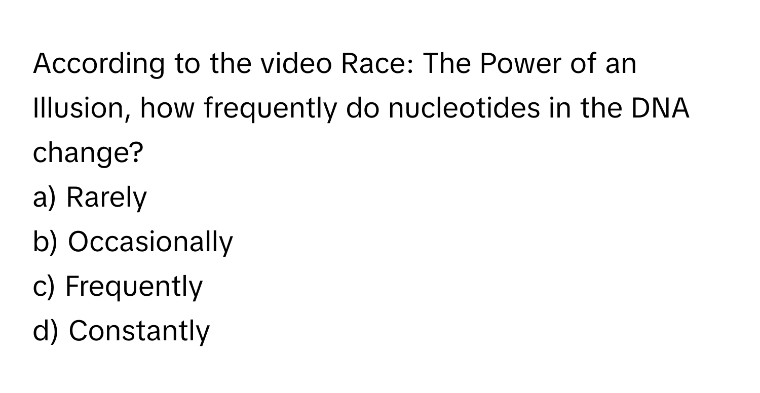 According to the video Race: The Power of an Illusion, how frequently do nucleotides in the DNA change?

a) Rarely 
b) Occasionally 
c) Frequently 
d) Constantly