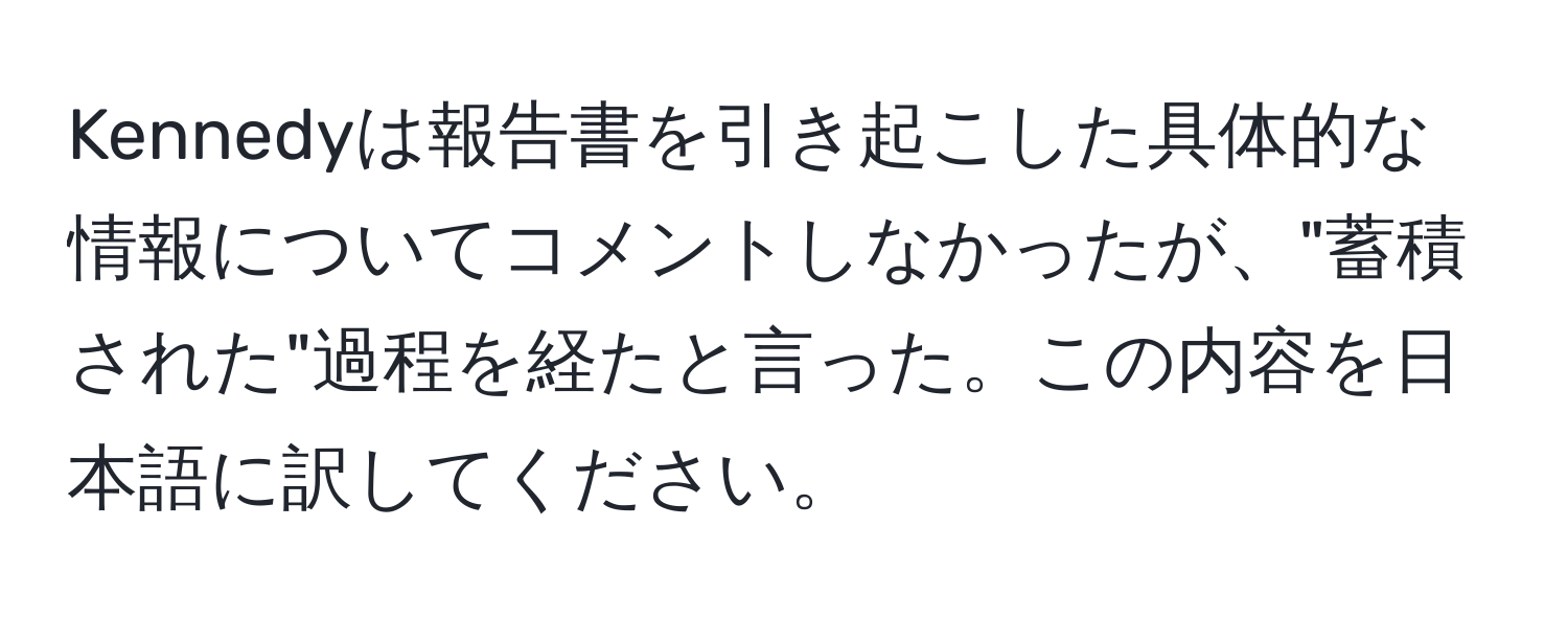 Kennedyは報告書を引き起こした具体的な情報についてコメントしなかったが、"蓄積された"過程を経たと言った。この内容を日本語に訳してください。