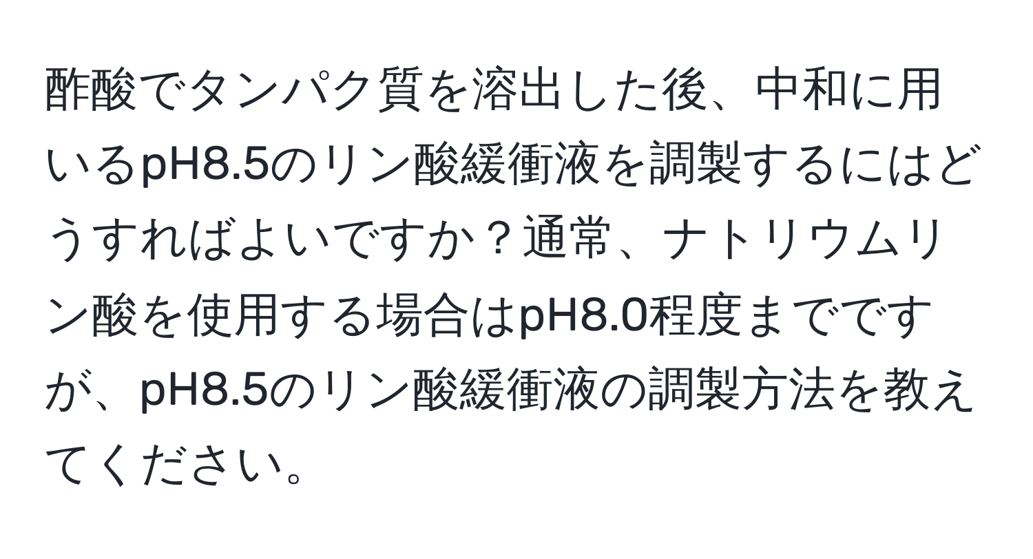 酢酸でタンパク質を溶出した後、中和に用いるpH8.5のリン酸緩衝液を調製するにはどうすればよいですか？通常、ナトリウムリン酸を使用する場合はpH8.0程度までですが、pH8.5のリン酸緩衝液の調製方法を教えてください。