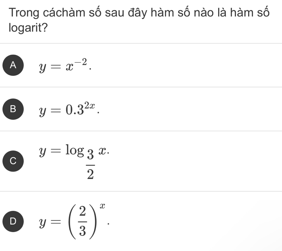 Trong cáchàm số sau đây hàm số nào là hàm số
logarit?
A y=x^(-2).
B y=0.3^(2x).
C y=log _ 3/2 x.
D y=( 2/3 )^x.