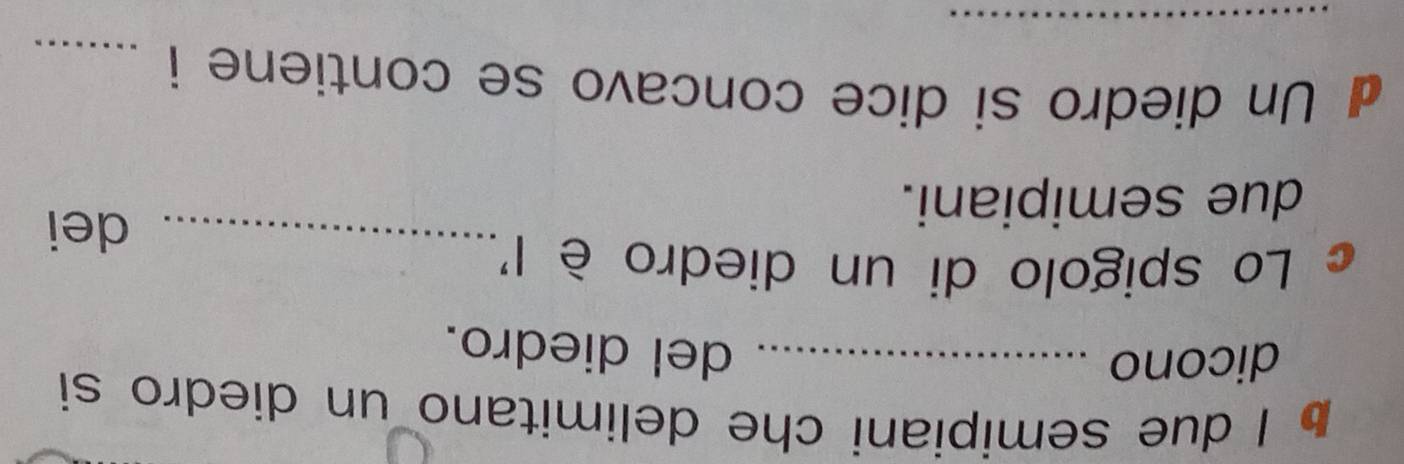 due semipiani che delimitano un diedro si 
dicono_ 
del diedro. 
c Lo spigolo di un diedro è l' _dei 
due semipiani. 
d Un diedro si dice concavo se contiene i_ 
_